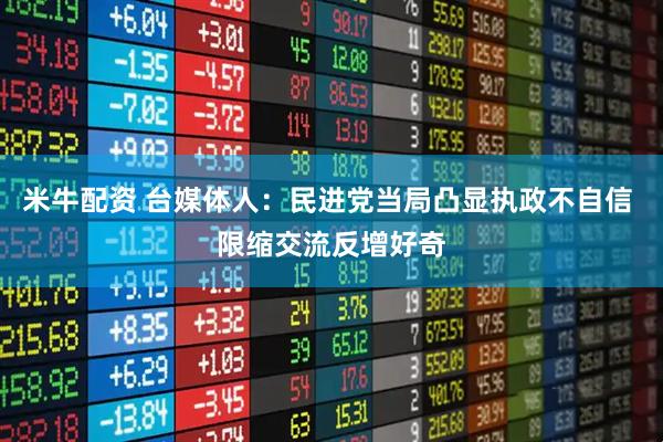米牛配资 台媒体人：民进党当局凸显执政不自信 限缩交流反增好奇