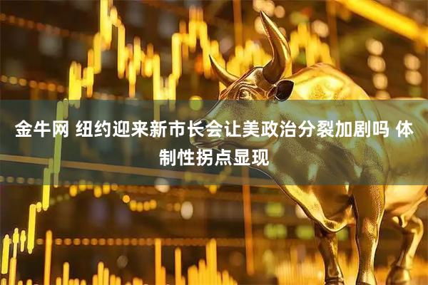 金牛网 纽约迎来新市长会让美政治分裂加剧吗 体制性拐点显现