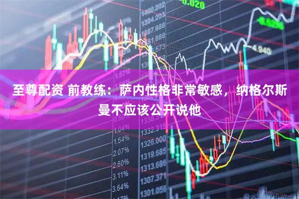 至尊配资 前教练：萨内性格非常敏感，纳格尔斯曼不应该公开说他