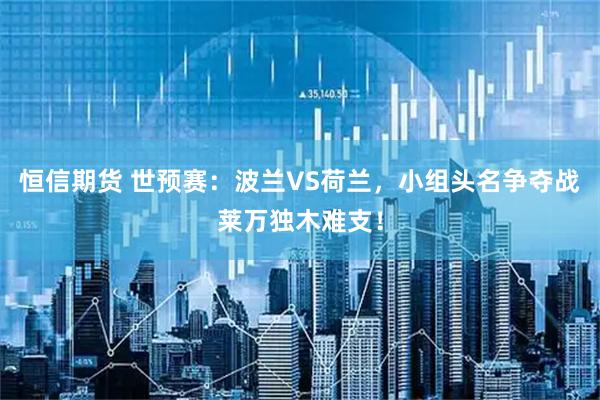 恒信期货 世预赛：波兰VS荷兰，小组头名争夺战莱万独木难支！
