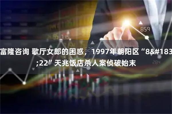富隆咨询 歌厅女郎的困惑，1997年朝阳区“8·22”天兆饭店杀人案侦破始末