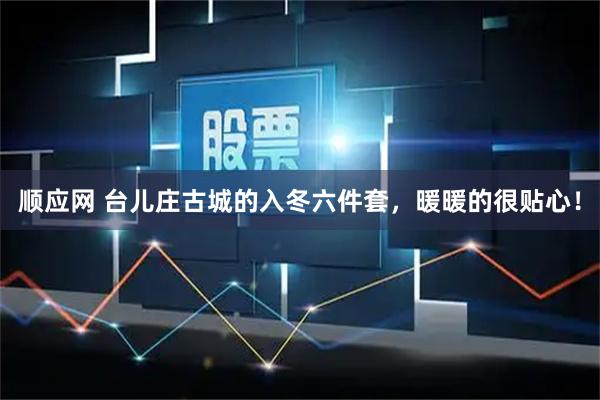 顺应网 台儿庄古城的入冬六件套，暖暖的很贴心！