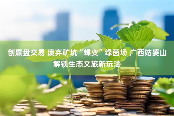 创赢盘交易 废弃矿坑“蝶变”绿茵场 广西姑婆山解锁生态文旅新玩法
