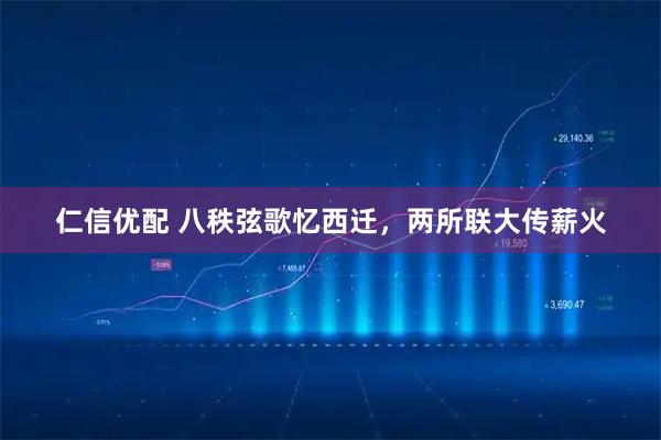 仁信优配 八秩弦歌忆西迁，两所联大传薪火
