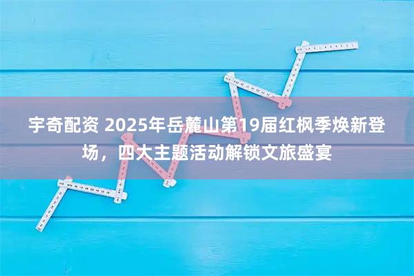 宇奇配资 2025年岳麓山第19届红枫季焕新登场，四大主题活动解锁文旅盛宴