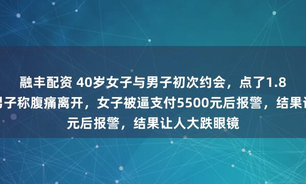 融丰配资 40岁女子与男子初次约会，点了1.8万多火锅，男子称腹痛离开，女子被逼支付5500元后报警，结果让人大跌眼镜