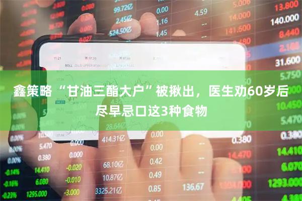 鑫策略 “甘油三酯大户”被揪出，医生劝60岁后尽早忌口这3种食物
