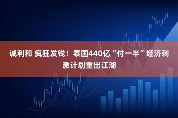 诚利和 疯狂发钱！泰国440亿“付一半”经济刺激计划重出江湖