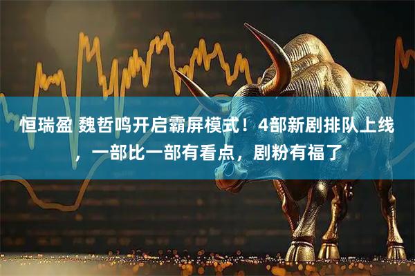 恒瑞盈 魏哲鸣开启霸屏模式！4部新剧排队上线，一部比一部有看点，剧粉有福了