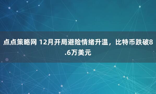 点点策略网 12月开局避险情绪升温，比特币跌破8.6万美元