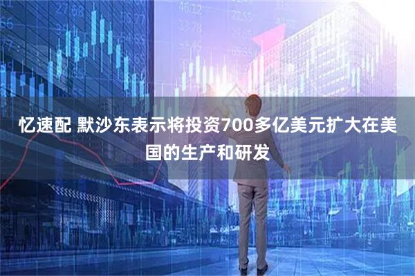忆速配 默沙东表示将投资700多亿美元扩大在美国的生产和研发