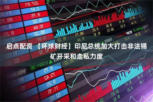 启点配资 【环球财经】印尼总统加大打击非法锡矿开采和走私力度