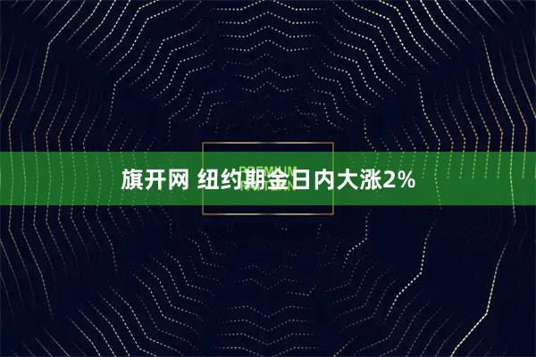 旗开网 纽约期金日内大涨2%