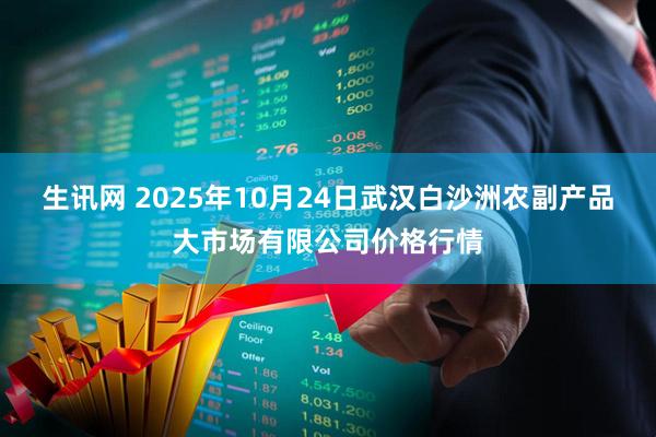 生讯网 2025年10月24日武汉白沙洲农副产品大市场有限公司价格行情