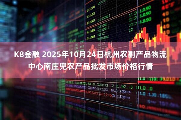 K8金融 2025年10月24日杭州农副产品物流中心南庄兜农产品批发市场价格行情