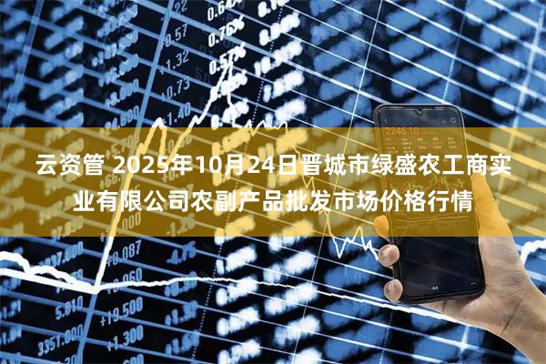 云资管 2025年10月24日晋城市绿盛农工商实业有限公司农副产品批发市场价格行情