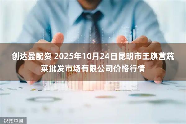 创达盈配资 2025年10月24日昆明市王旗营蔬菜批发市场有限公司价格行情