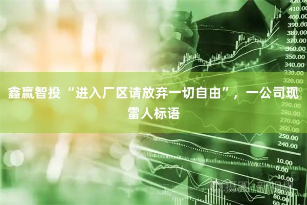 鑫赢智投 “进入厂区请放弃一切自由”，一公司现雷人标语
