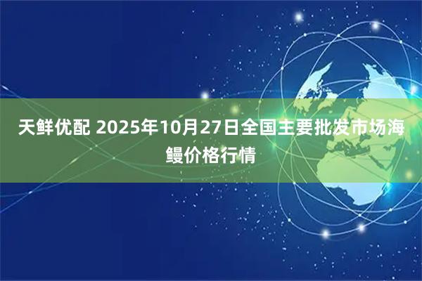 天鲜优配 2025年10月27日全国主要批发市场海鳗价格行情