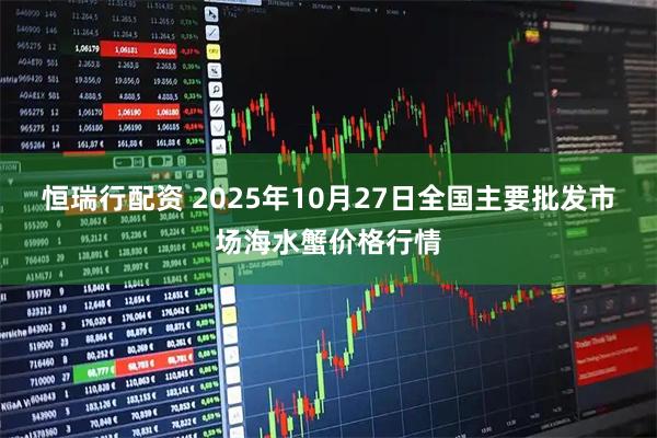 恒瑞行配资 2025年10月27日全国主要批发市场海水蟹价格行情
