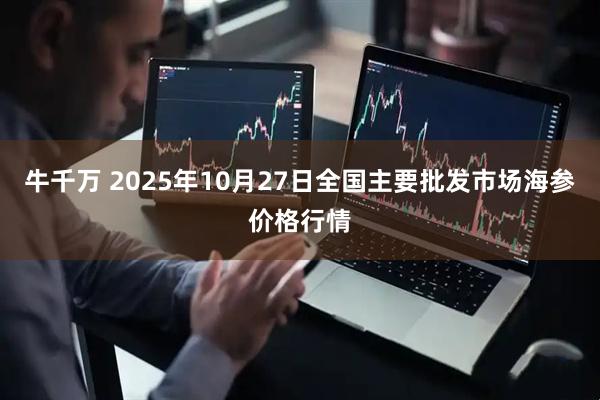 牛千万 2025年10月27日全国主要批发市场海参价格行情