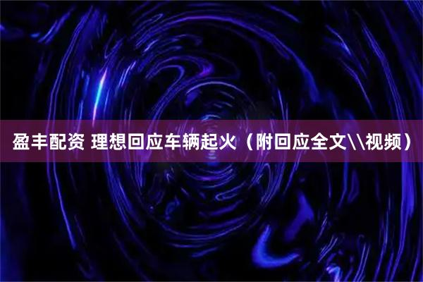 盈丰配资 理想回应车辆起火（附回应全文\视频）
