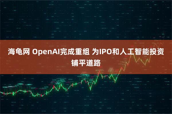海龟网 OpenAI完成重组 为IPO和人工智能投资铺平道路