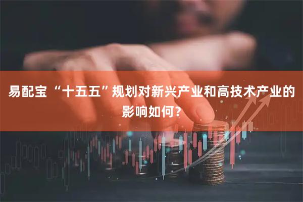 易配宝 “十五五”规划对新兴产业和高技术产业的影响如何？