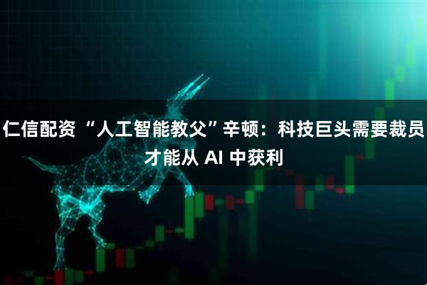 仁信配资 “人工智能教父”辛顿：科技巨头需要裁员才能从 AI 中获利