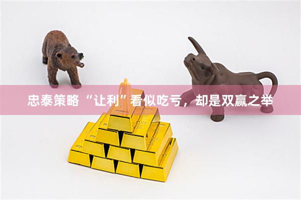 忠泰策略 “让利”看似吃亏，却是双赢之举