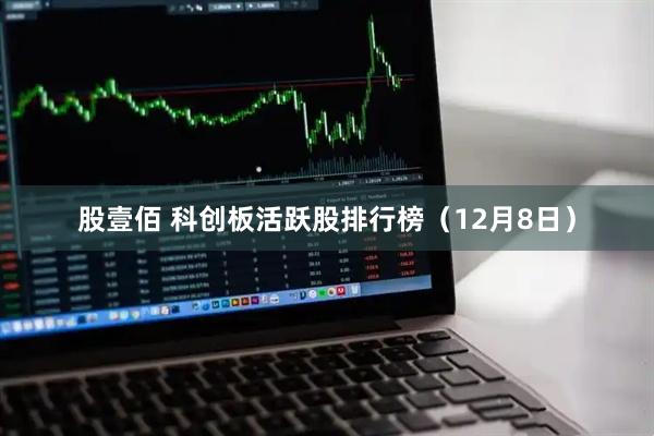 股壹佰 科创板活跃股排行榜（12月8日）