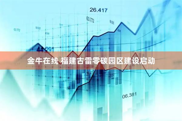 金牛在线 福建古雷零碳园区建设启动