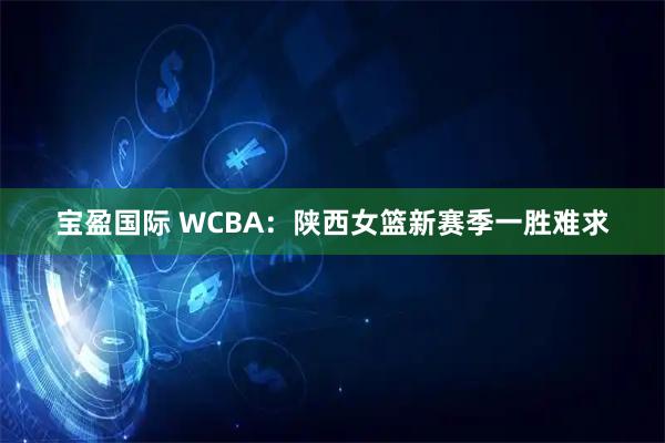 宝盈国际 WCBA：陕西女篮新赛季一胜难求