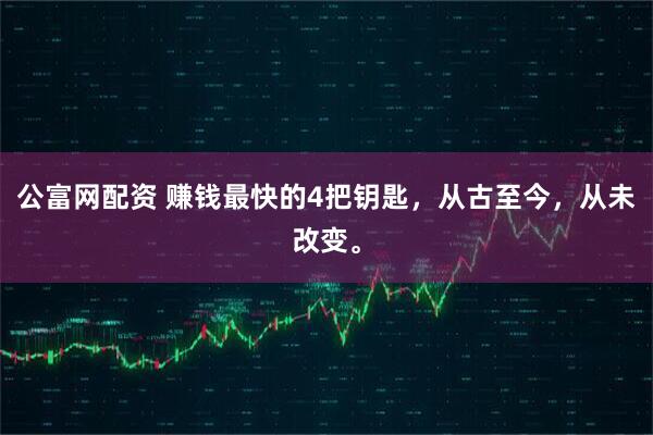 公富网配资 赚钱最快的4把钥匙，从古至今，从未改变。
