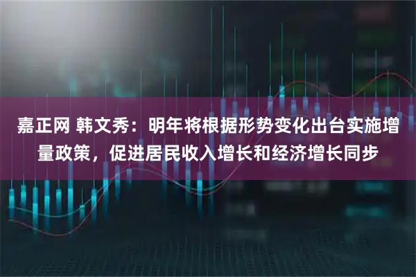 嘉正网 韩文秀：明年将根据形势变化出台实施增量政策，促进居民收入增长和经济增长同步