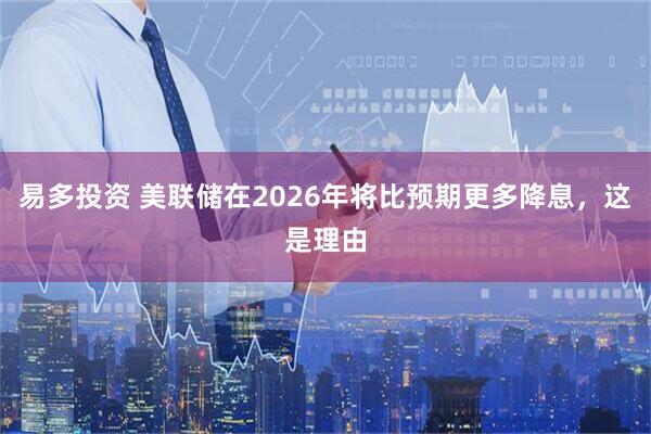易多投资 美联储在2026年将比预期更多降息，这是理由