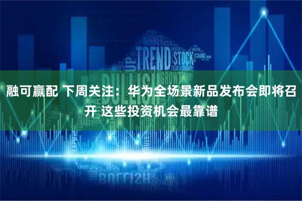 融可赢配 下周关注：华为全场景新品发布会即将召开 这些投资机会最靠谱