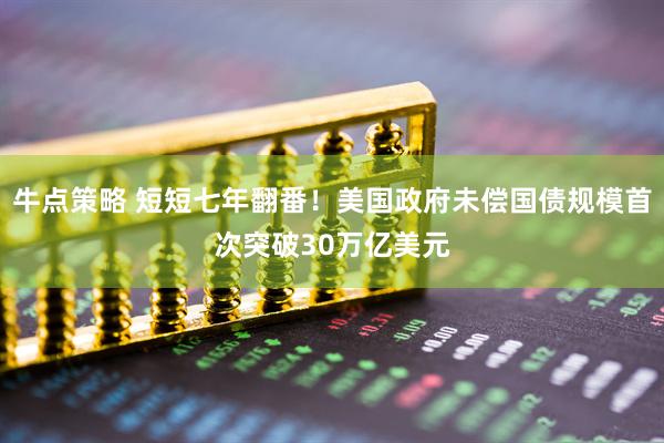 牛点策略 短短七年翻番！美国政府未偿国债规模首次突破30万亿美元