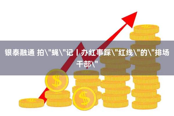 银泰融通 拍＂蝇＂记丨办红事踩＂红线＂的＂排场干部＂