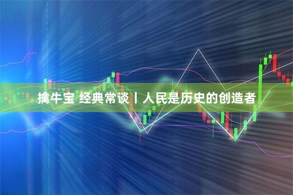 擒牛宝 经典常谈丨人民是历史的创造者