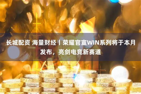 长城配资 海量财经丨荣耀官宣WIN系列将于本月发布，亮剑电竞新赛道