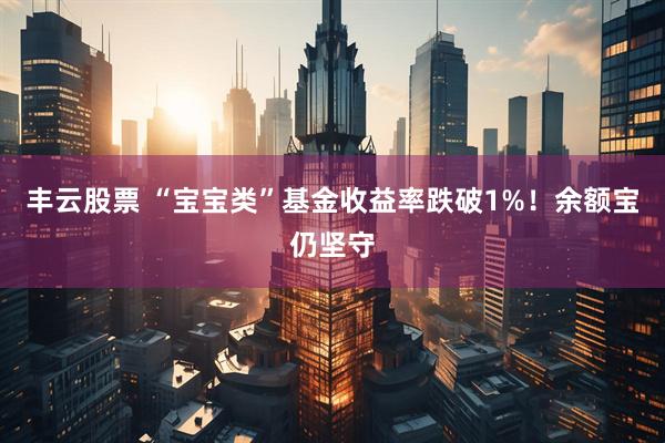 丰云股票 “宝宝类”基金收益率跌破1%！余额宝仍坚守