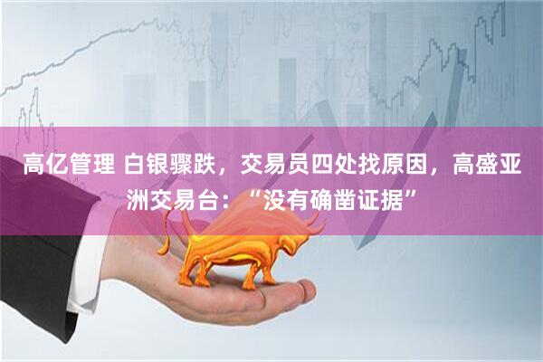高亿管理 白银骤跌，交易员四处找原因，高盛亚洲交易台：“没有确凿证据”