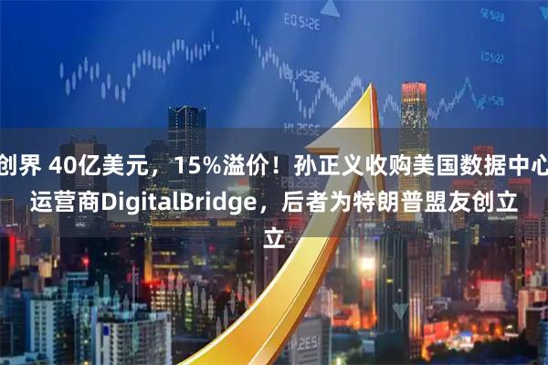 创界 40亿美元，15%溢价！孙正义收购美国数据中心运营商DigitalBridge，后者为特朗普盟友创立