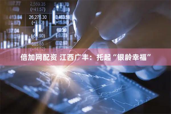 倍加网配资 江西广丰：托起“银龄幸福”
