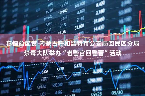鑫恒盈配资 内蒙古呼和浩特市公安局回民区分局禁毒大队举办“老警官回警营”活动