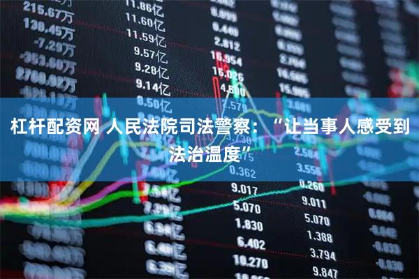 杠杆配资网 人民法院司法警察：“让当事人感受到法治温度”
