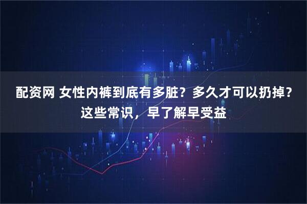 配资网 女性内裤到底有多脏？多久才可以扔掉？这些常识，早了解早受益