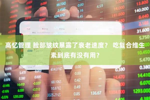 高忆管理 脸部皱纹暴露了衰老速度？ 吃复合维生素到底有没有用？
