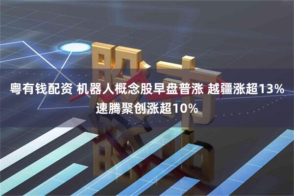 粤有钱配资 机器人概念股早盘普涨 越疆涨超13%速腾聚创涨超10%